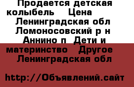 Продается детская колыбель  › Цена ­ 4 000 - Ленинградская обл., Ломоносовский р-н, Аннино п. Дети и материнство » Другое   . Ленинградская обл.